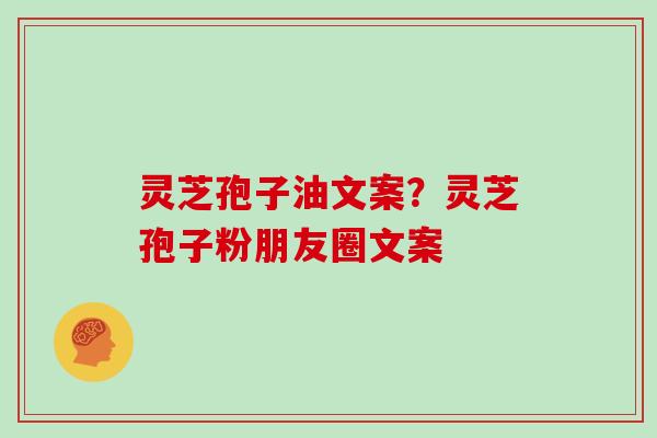 灵芝孢子油文案？灵芝孢子粉朋友圈文案