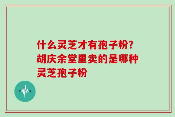 什么灵芝才有孢子粉？胡庆余堂里卖的是哪种灵芝孢子粉