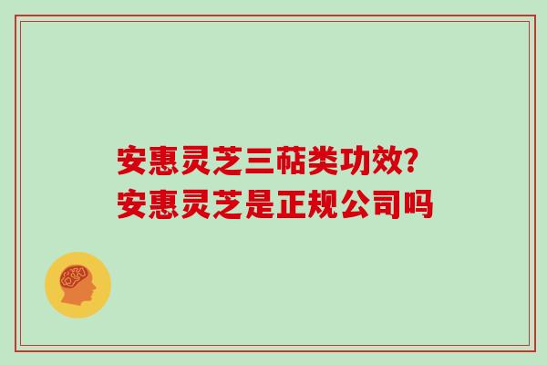 安惠灵芝三萜类功效？安惠灵芝是正规公司吗