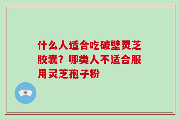 什么人适合吃破壁灵芝胶囊？哪类人不适合服用灵芝孢子粉