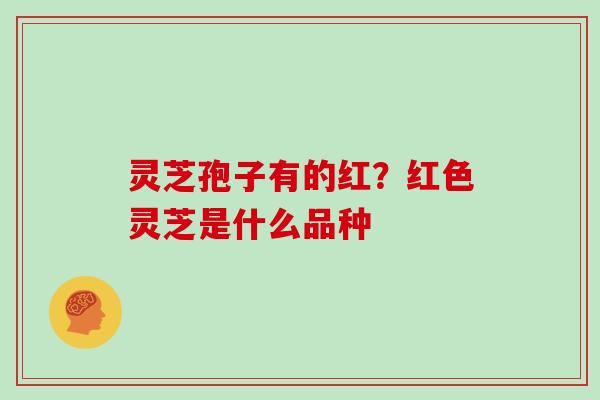 灵芝孢子有的红？红色灵芝是什么品种