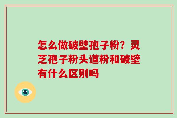 怎么做破壁孢子粉？灵芝孢子粉头道粉和破壁有什么区别吗