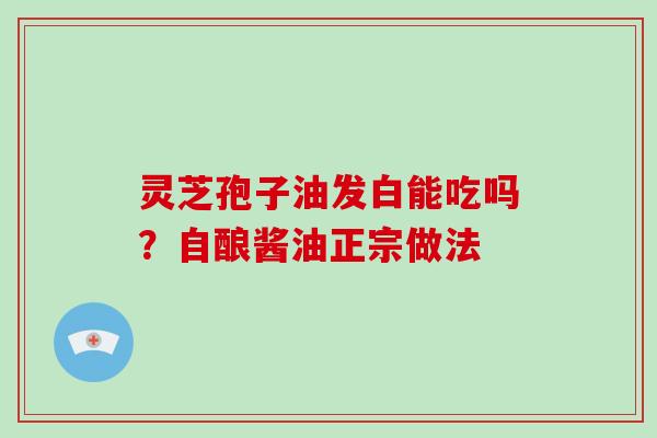 灵芝孢子油发白能吃吗？自酿酱油正宗做法