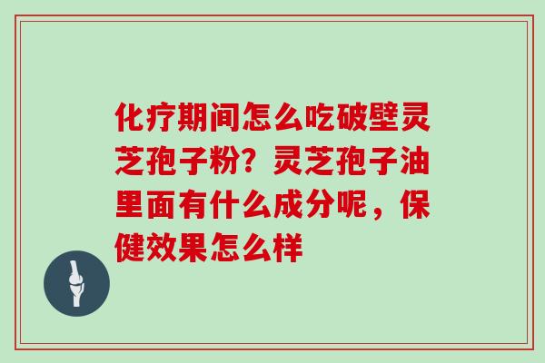 化疗期间怎么吃破壁灵芝孢子粉？灵芝孢子油里面有什么成分呢，保健效果怎么样