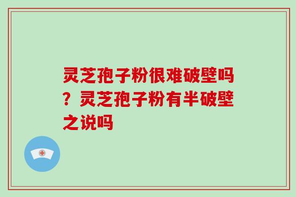 灵芝孢子粉很难破壁吗？灵芝孢子粉有半破壁之说吗