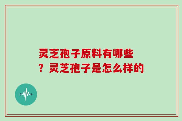 灵芝孢子原料有哪些 ？灵芝孢子是怎么样的