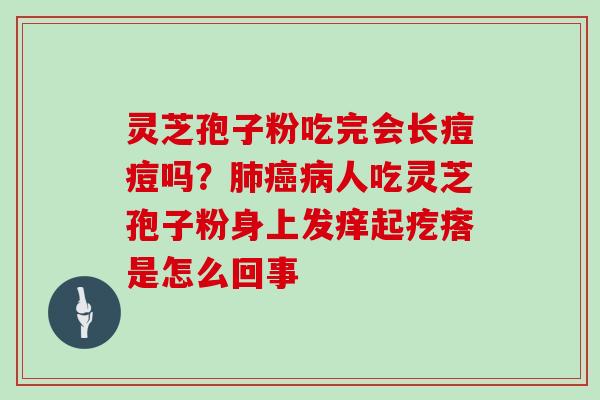 灵芝孢子粉吃完会长痘痘吗?肺癌病人吃灵芝孢子粉身上发痒起疙瘩是怎么回事-第1张图片-灵芝大师 灵芝孢子粉吃完会长痘痘吗?肺癌病人吃灵芝孢子粉身上发痒起疙瘩是怎么回事-第1张图片-灵芝大师