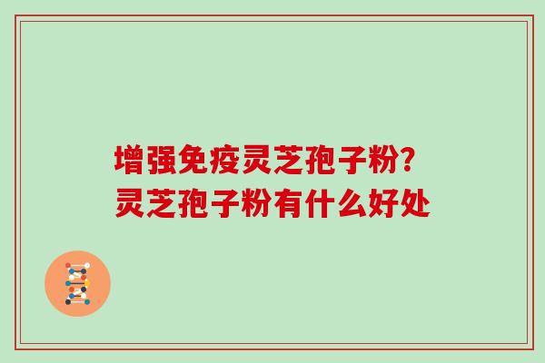 增强免疫灵芝孢子粉？灵芝孢子粉有什么好处