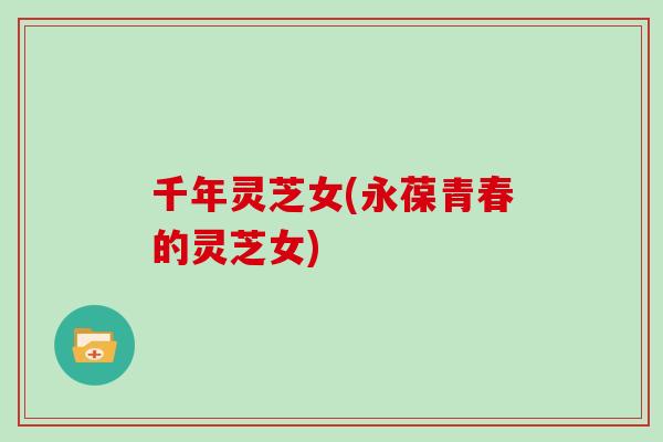 千年灵芝女(永葆青春的灵芝女)-第1张图片-灵芝大师 千年灵芝女(永葆青春的灵芝女)-第1张图片-灵芝大师