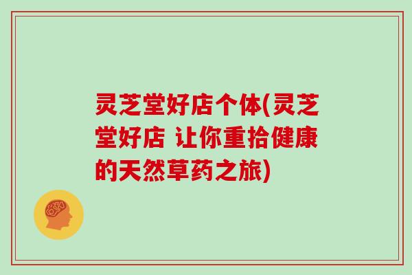 灵芝堂好店个体(灵芝堂好店 让你重拾健康的天然草药之旅)-第1张图片-灵芝大师 灵芝堂好店个体(灵芝堂好店 让你重拾健康的天然草药之旅)-第1张图片-灵芝大师