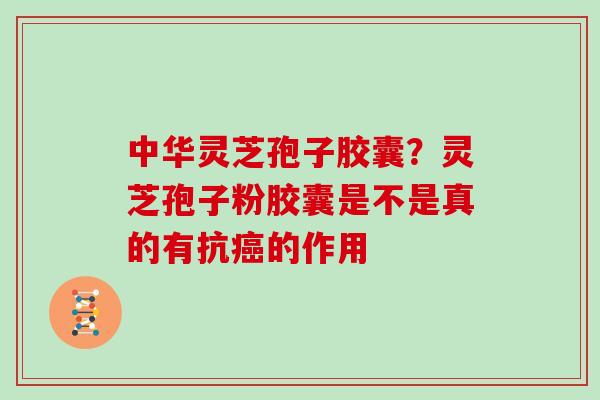 中华灵芝孢子胶囊？灵芝孢子粉胶囊是不是真的有抗癌的作用