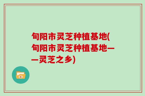 旬阳市灵芝种植基地(旬阳市灵芝种植基地——灵芝之乡)