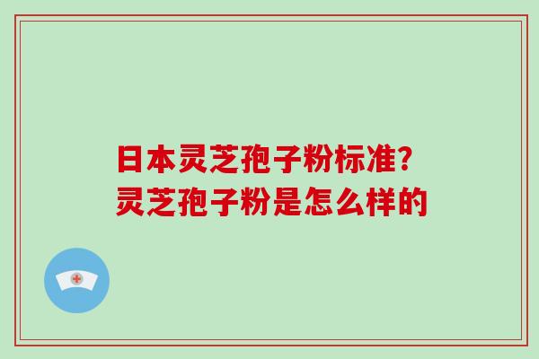 日本灵芝孢子粉标准？灵芝孢子粉是怎么样的