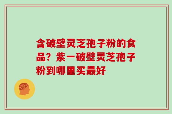 含破壁灵芝孢子粉的食品？紫一破壁灵芝孢子粉到哪里买最好
