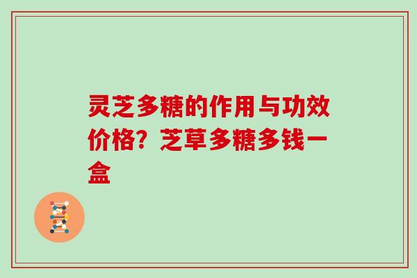 灵芝多糖的作用与功效价格？芝草多糖多钱一盒