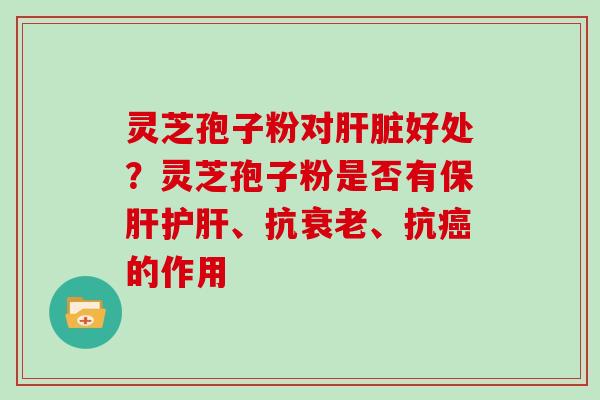 灵芝孢子粉对肝脏好处？灵芝孢子粉是否有保肝护肝、抗衰老、抗癌的作用