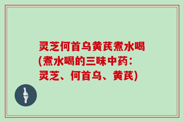 灵芝何首乌黄芪煮水喝(煮水喝的三味中药：灵芝、何首乌、黄芪)