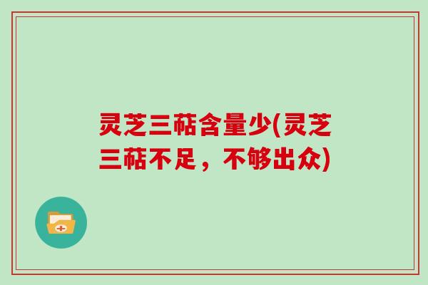 灵芝三萜含量少(灵芝三萜不足，不够出众)