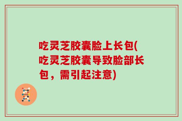 吃灵芝胶囊脸上长包(吃灵芝胶囊导致脸部长包，需引起注意)