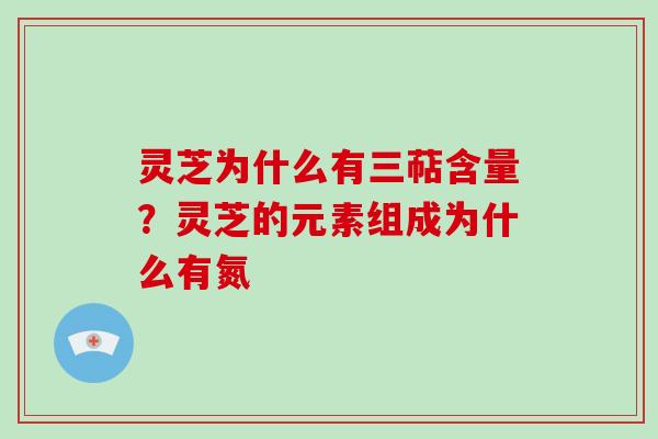 灵芝为什么有三萜含量？灵芝的元素组成为什么有氮
