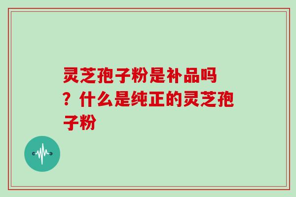 灵芝孢子粉是补品吗 ？什么是纯正的灵芝孢子粉