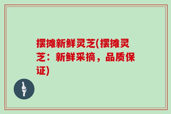 摆摊新鲜灵芝(摆摊灵芝：新鲜采摘，品质保证)