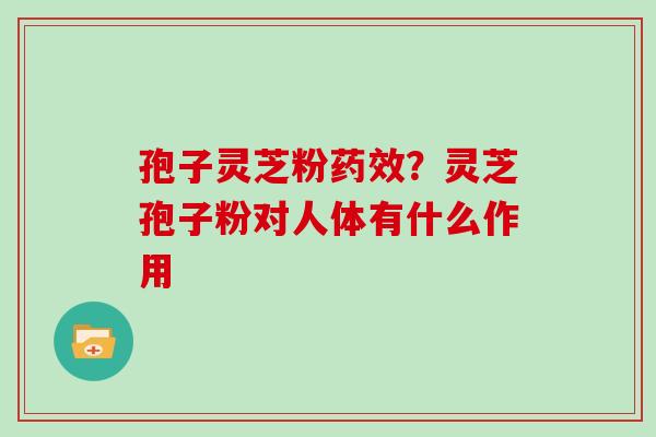 孢子灵芝粉药效？灵芝孢子粉对人体有什么作用