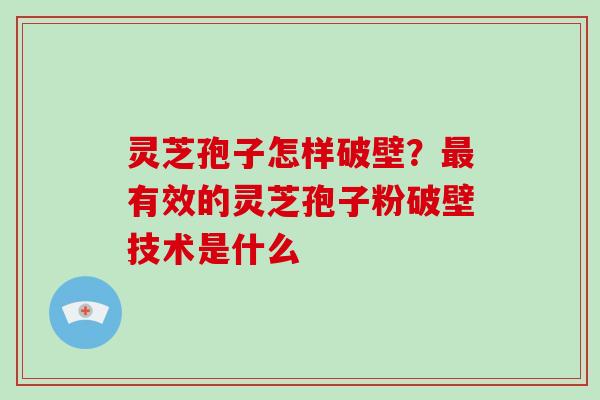 灵芝孢子怎样破壁？最有效的灵芝孢子粉破壁技术是什么
