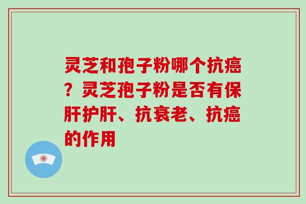 灵芝和孢子粉哪个抗癌？灵芝孢子粉是否有保肝护肝、抗衰老、抗癌的作用