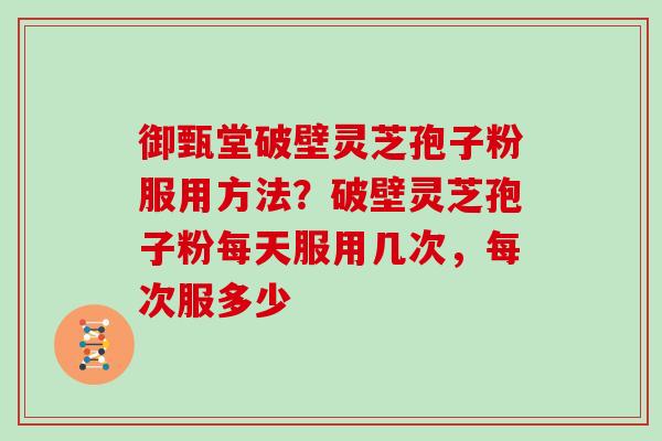 御甄堂破壁灵芝孢子粉服用方法？破壁灵芝孢子粉每天服用几次，每次服多少