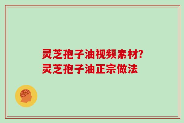 灵芝孢子油视频素材？灵芝孢子油正宗做法