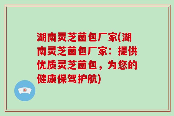 湖南灵芝菌包厂家(湖南灵芝菌包厂家：提供优质灵芝菌包，为您的健康保驾护航)