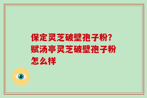 保定灵芝破壁孢子粉？赋汤亭灵芝破壁孢子粉怎么样