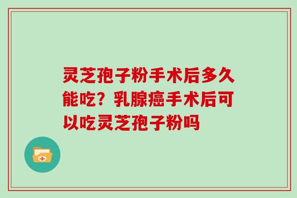 灵芝孢子粉手术后多久能吃？乳腺癌手术后可以吃灵芝孢子粉吗
