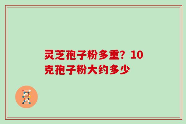 灵芝孢子粉多重?10克孢子粉大约多少-第1张图片-灵芝大师 灵芝孢子粉多重?10克孢子粉大约多少-第1张图片-灵芝大师