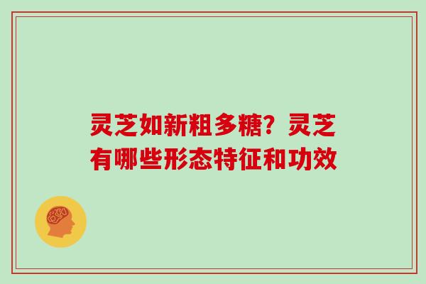 灵芝如新粗多糖？灵芝有哪些形态特征和功效