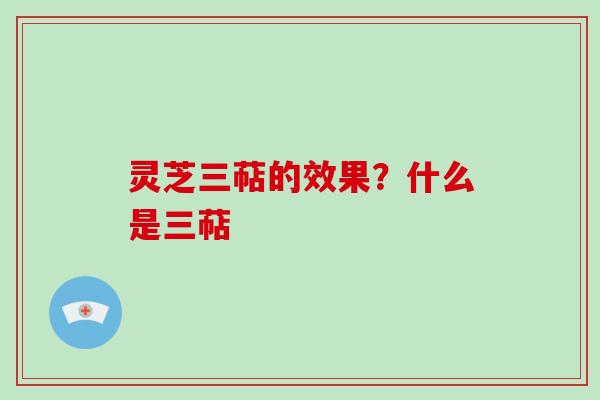灵芝三萜的效果？什么是三萜
