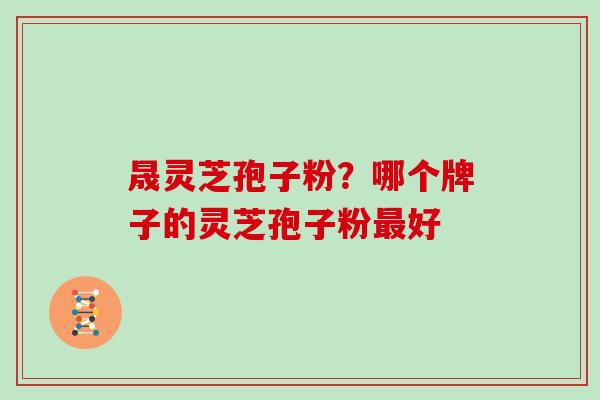 晟灵芝孢子粉？哪个牌子的灵芝孢子粉最好