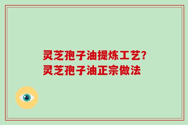 灵芝孢子油提炼工艺？灵芝孢子油正宗做法