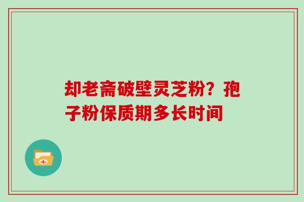 却老斋破壁灵芝粉？孢子粉保质期多长时间