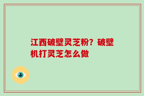 江西破壁灵芝粉？破壁机打灵芝怎么做