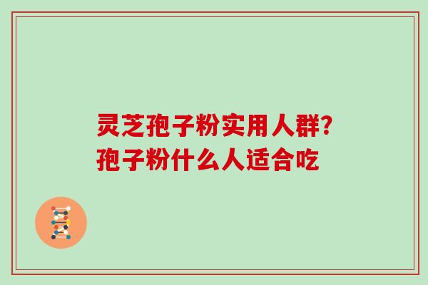 灵芝孢子粉实用人群？孢子粉什么人适合吃