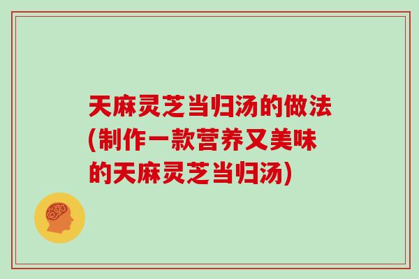 天麻灵芝当归汤的做法(制作一款营养又美味的天麻灵芝当归汤)