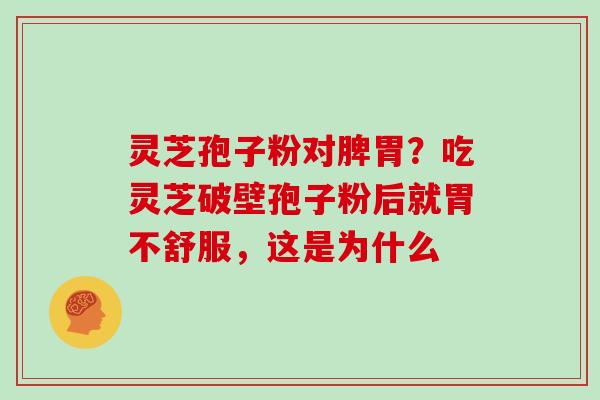 灵芝孢子粉对脾胃？吃灵芝破壁孢子粉后就胃不舒服，这是为什么