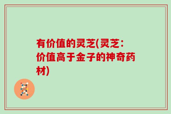 有价值的灵芝(灵芝：价值高于金子的神奇药材)