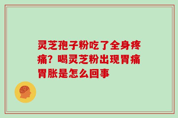 灵芝孢子粉吃了全身疼痛？喝灵芝粉出现胃痛胃胀是怎么回事