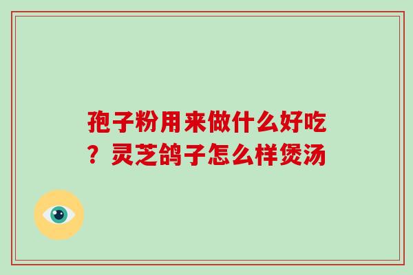孢子粉用来做什么好吃？灵芝鸽子怎么样煲汤