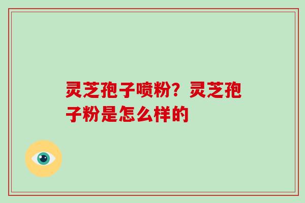 灵芝孢子喷粉？灵芝孢子粉是怎么样的