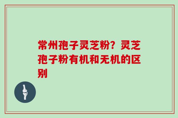 常州孢子灵芝粉？灵芝孢子粉有机和无机的区别