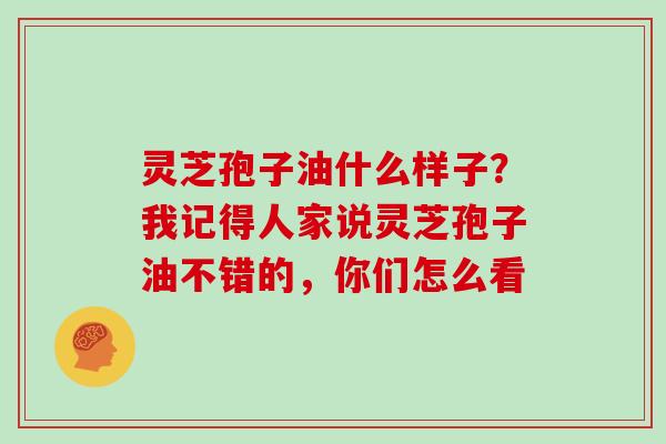 灵芝孢子油什么样子？我记得人家说灵芝孢子油不错的，你们怎么看
